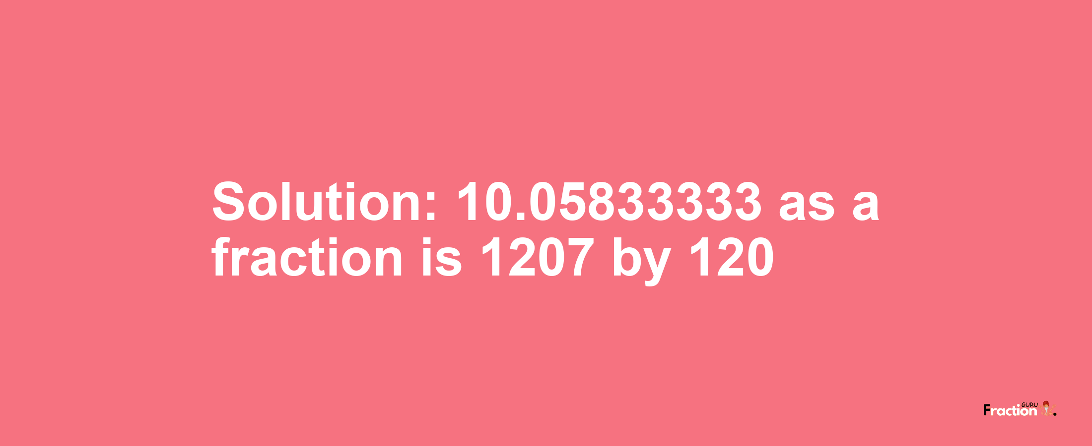 Solution:10.05833333 as a fraction is 1207/120